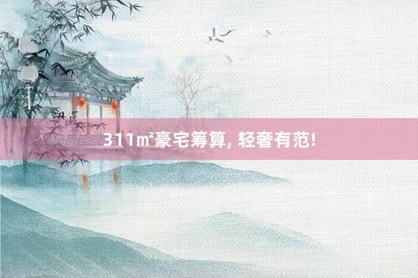 311㎡豪宅籌算, 輕奢有范!
